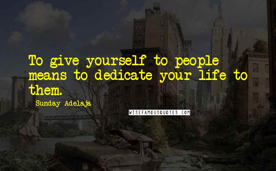 Sunday Adelaja Quotes: To give yourself to people means to dedicate your life to them.