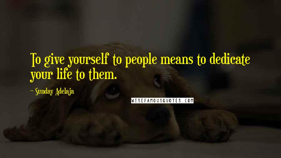 Sunday Adelaja Quotes: To give yourself to people means to dedicate your life to them.