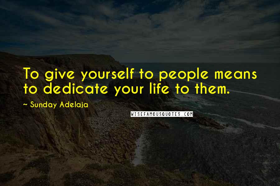 Sunday Adelaja Quotes: To give yourself to people means to dedicate your life to them.