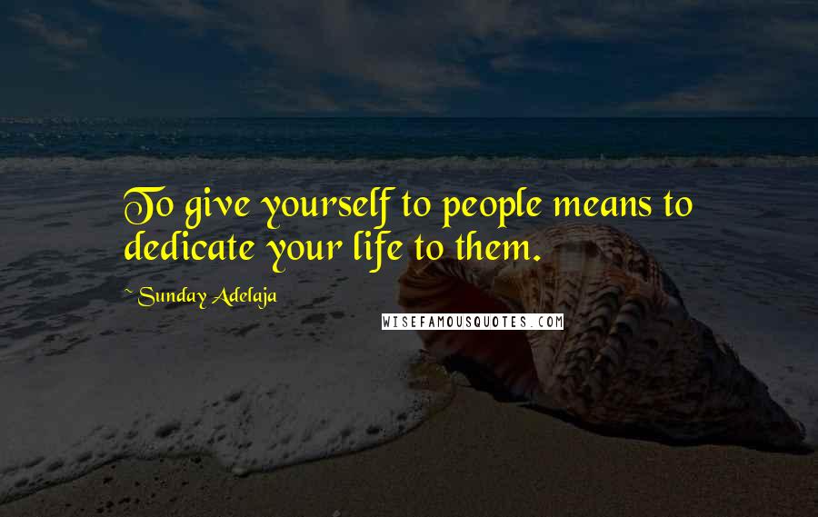 Sunday Adelaja Quotes: To give yourself to people means to dedicate your life to them.