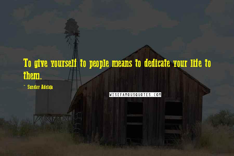 Sunday Adelaja Quotes: To give yourself to people means to dedicate your life to them.