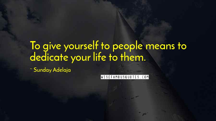 Sunday Adelaja Quotes: To give yourself to people means to dedicate your life to them.