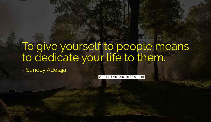 Sunday Adelaja Quotes: To give yourself to people means to dedicate your life to them.