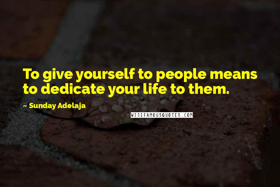 Sunday Adelaja Quotes: To give yourself to people means to dedicate your life to them.