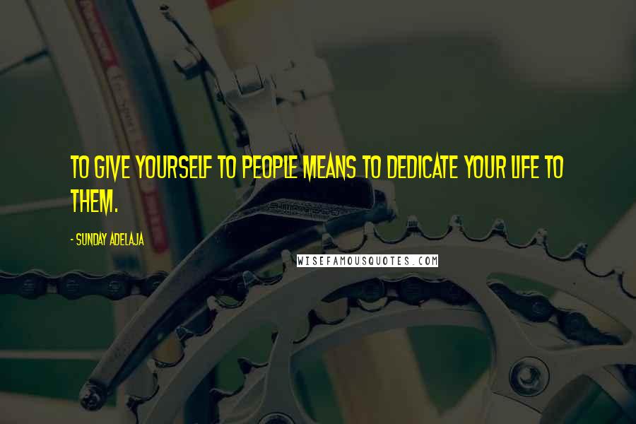 Sunday Adelaja Quotes: To give yourself to people means to dedicate your life to them.