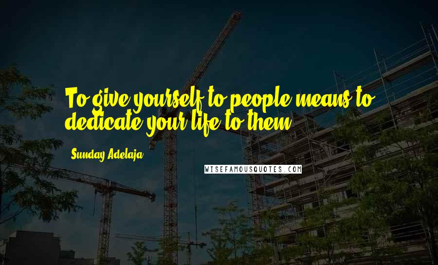 Sunday Adelaja Quotes: To give yourself to people means to dedicate your life to them.