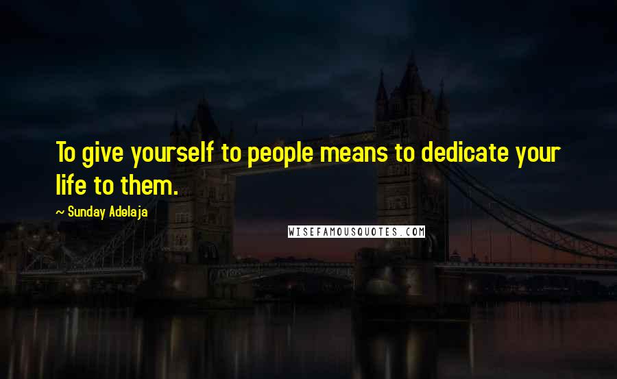 Sunday Adelaja Quotes: To give yourself to people means to dedicate your life to them.