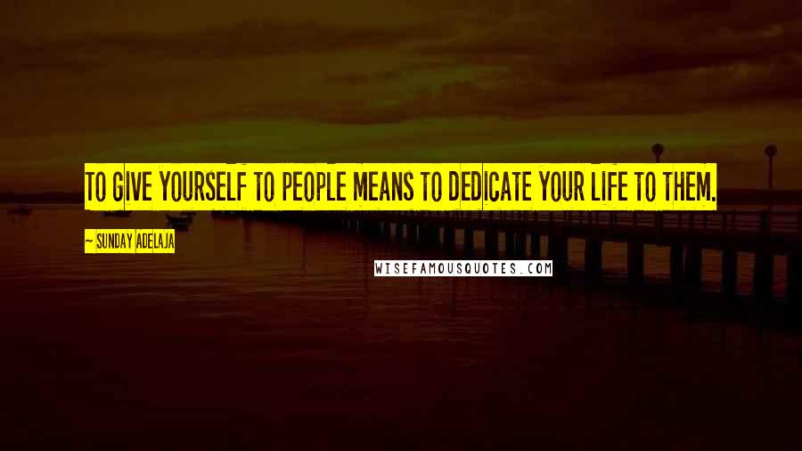 Sunday Adelaja Quotes: To give yourself to people means to dedicate your life to them.