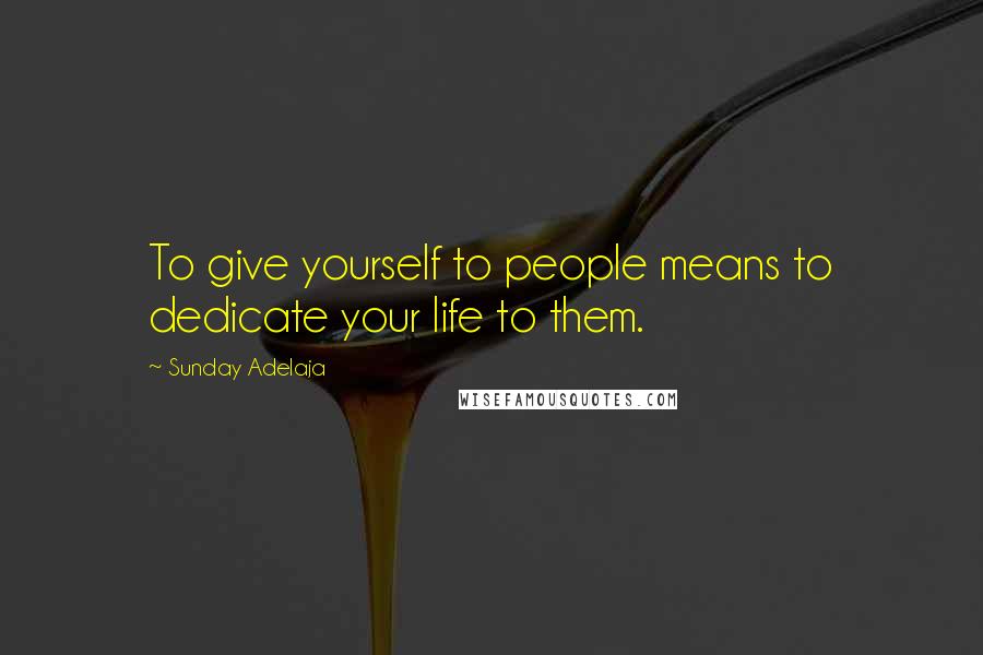 Sunday Adelaja Quotes: To give yourself to people means to dedicate your life to them.