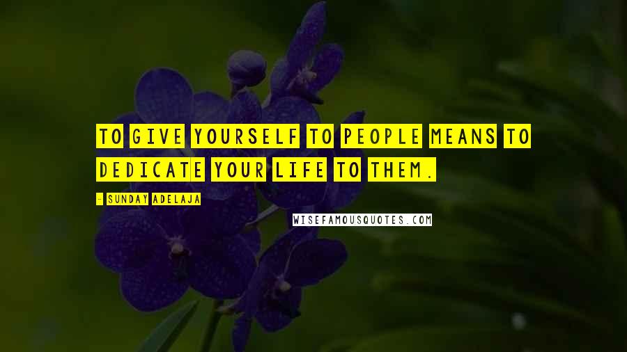 Sunday Adelaja Quotes: To give yourself to people means to dedicate your life to them.