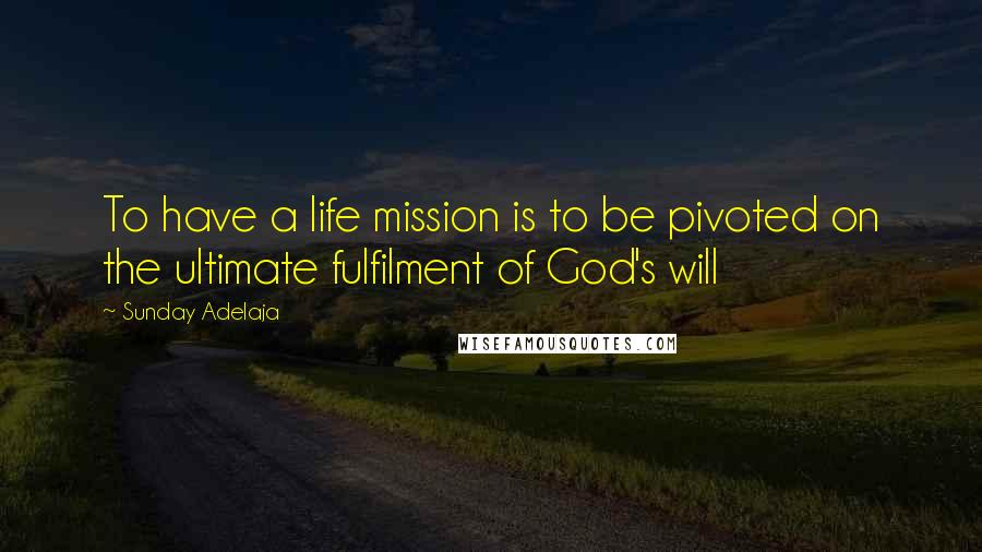 Sunday Adelaja Quotes: To have a life mission is to be pivoted on the ultimate fulfilment of God's will