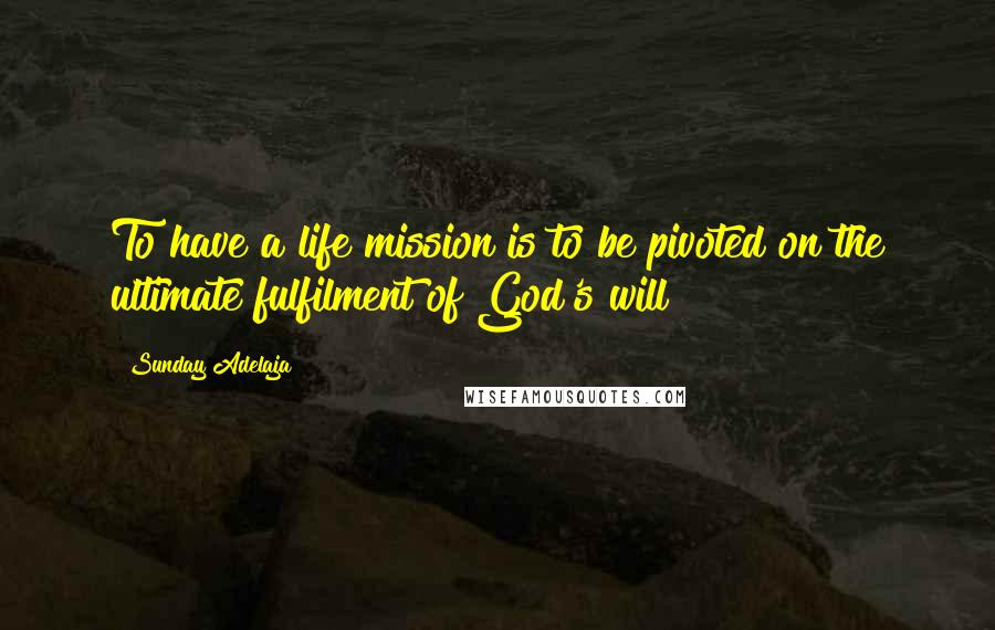 Sunday Adelaja Quotes: To have a life mission is to be pivoted on the ultimate fulfilment of God's will