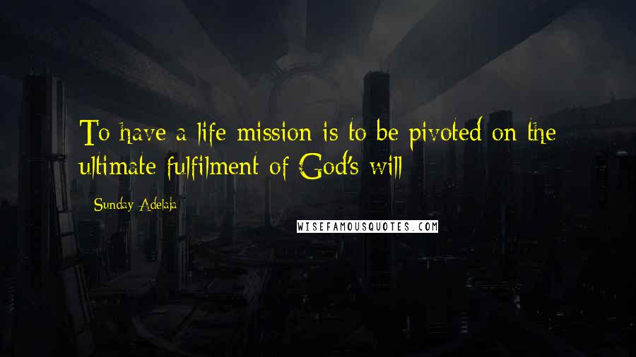 Sunday Adelaja Quotes: To have a life mission is to be pivoted on the ultimate fulfilment of God's will