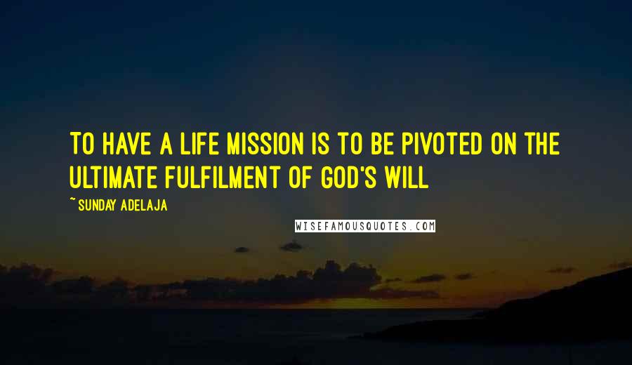 Sunday Adelaja Quotes: To have a life mission is to be pivoted on the ultimate fulfilment of God's will