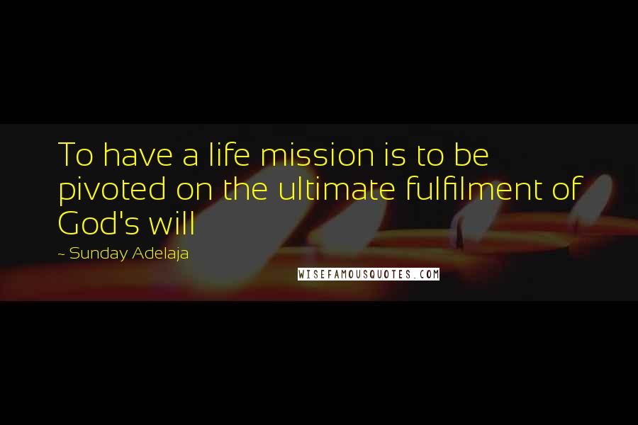 Sunday Adelaja Quotes: To have a life mission is to be pivoted on the ultimate fulfilment of God's will