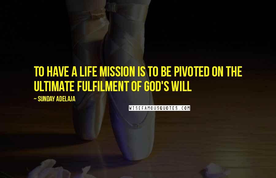 Sunday Adelaja Quotes: To have a life mission is to be pivoted on the ultimate fulfilment of God's will