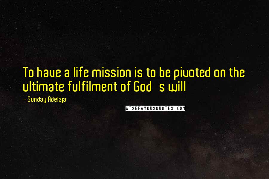 Sunday Adelaja Quotes: To have a life mission is to be pivoted on the ultimate fulfilment of God's will