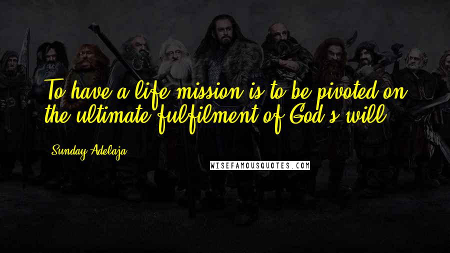 Sunday Adelaja Quotes: To have a life mission is to be pivoted on the ultimate fulfilment of God's will