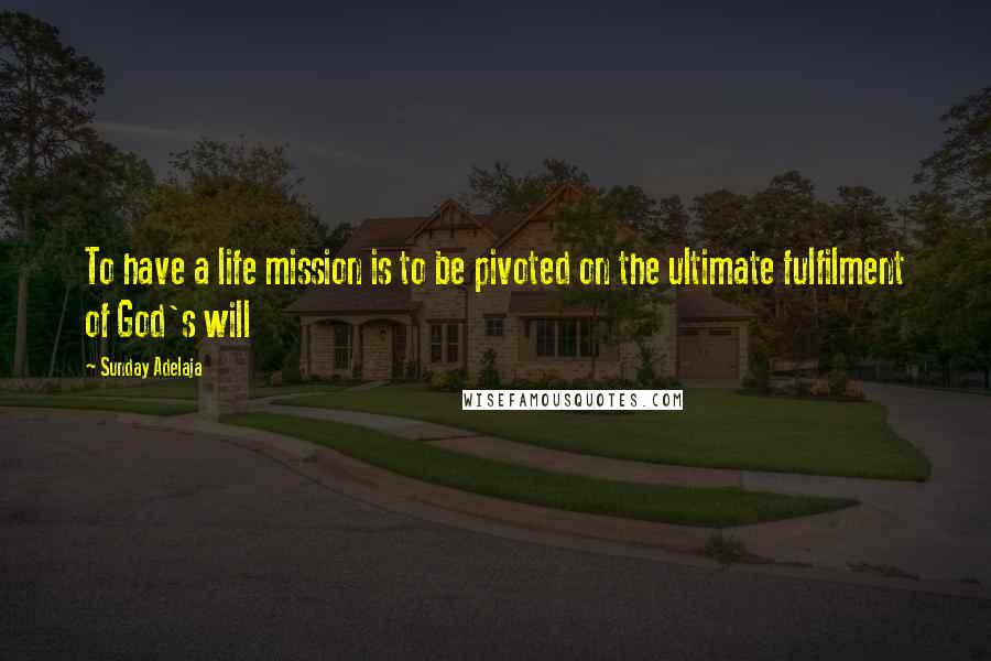 Sunday Adelaja Quotes: To have a life mission is to be pivoted on the ultimate fulfilment of God's will