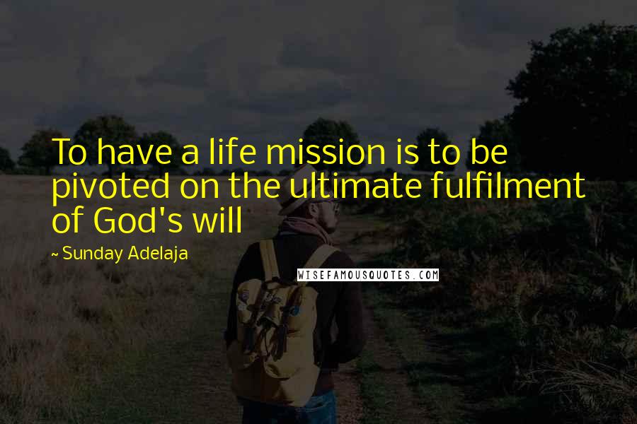 Sunday Adelaja Quotes: To have a life mission is to be pivoted on the ultimate fulfilment of God's will