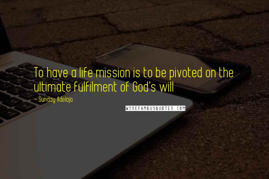 Sunday Adelaja Quotes: To have a life mission is to be pivoted on the ultimate fulfilment of God's will
