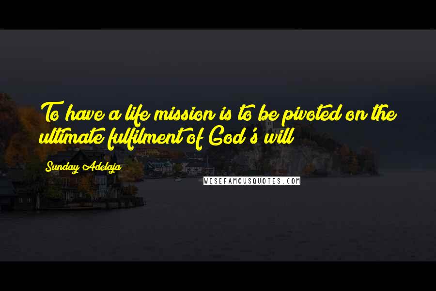Sunday Adelaja Quotes: To have a life mission is to be pivoted on the ultimate fulfilment of God's will