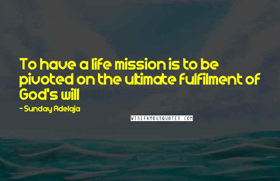 Sunday Adelaja Quotes: To have a life mission is to be pivoted on the ultimate fulfilment of God's will