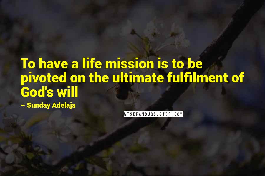 Sunday Adelaja Quotes: To have a life mission is to be pivoted on the ultimate fulfilment of God's will