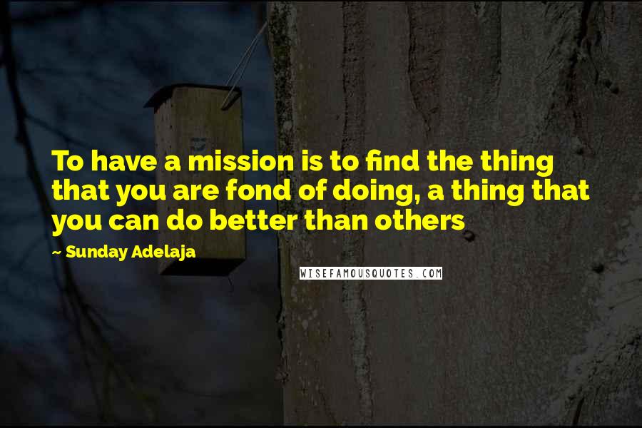 Sunday Adelaja Quotes: To have a mission is to find the thing that you are fond of doing, a thing that you can do better than others