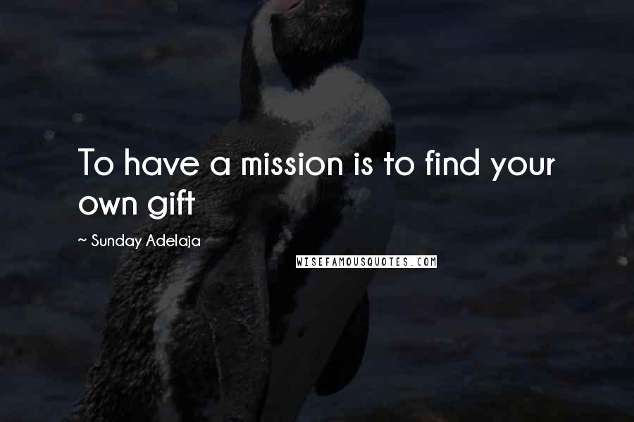 Sunday Adelaja Quotes: To have a mission is to find your own gift