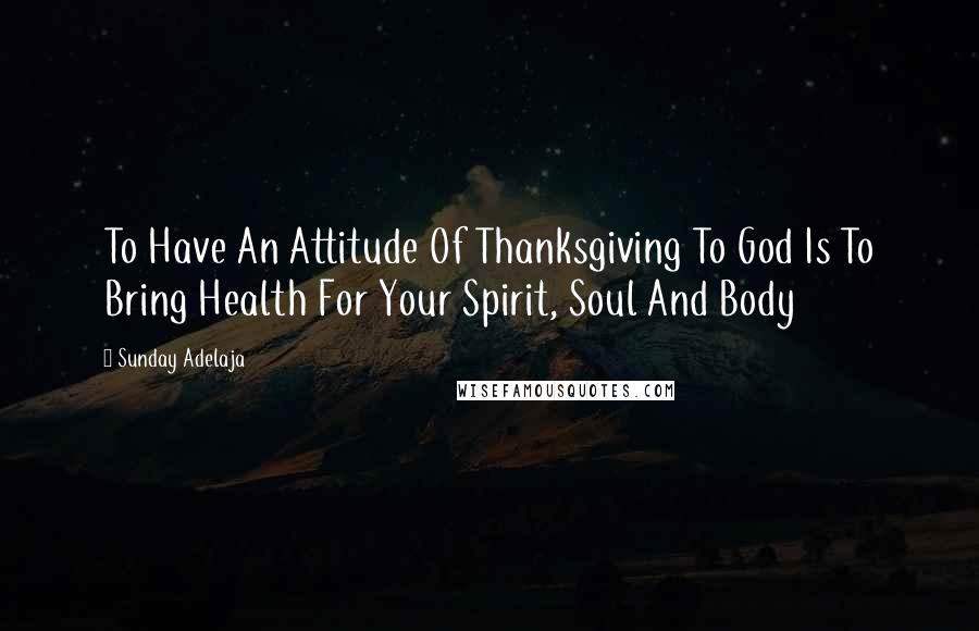 Sunday Adelaja Quotes: To Have An Attitude Of Thanksgiving To God Is To Bring Health For Your Spirit, Soul And Body