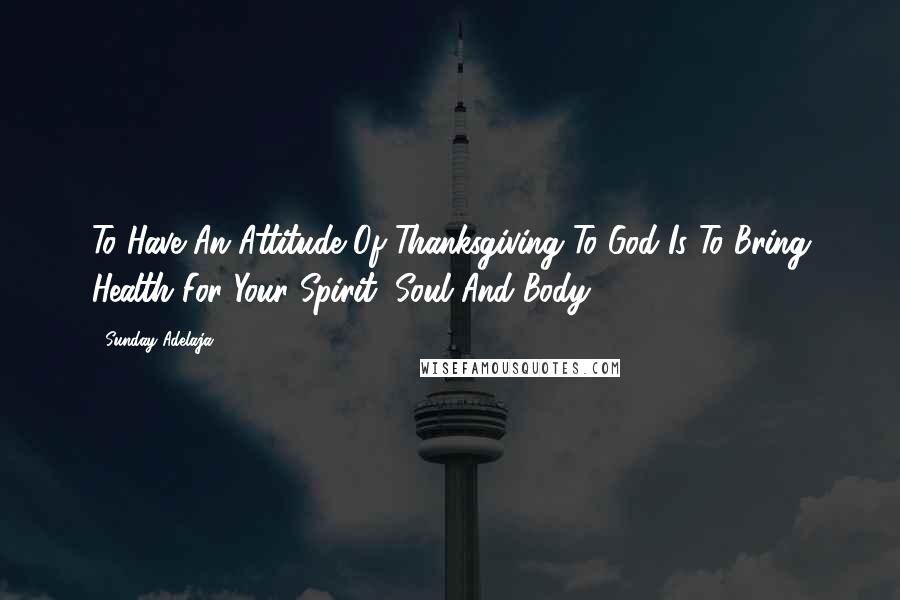 Sunday Adelaja Quotes: To Have An Attitude Of Thanksgiving To God Is To Bring Health For Your Spirit, Soul And Body