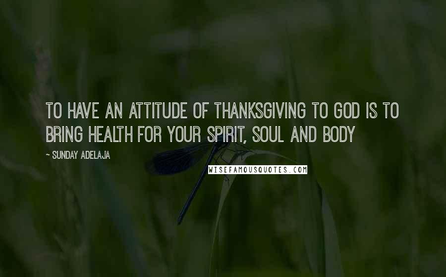 Sunday Adelaja Quotes: To Have An Attitude Of Thanksgiving To God Is To Bring Health For Your Spirit, Soul And Body