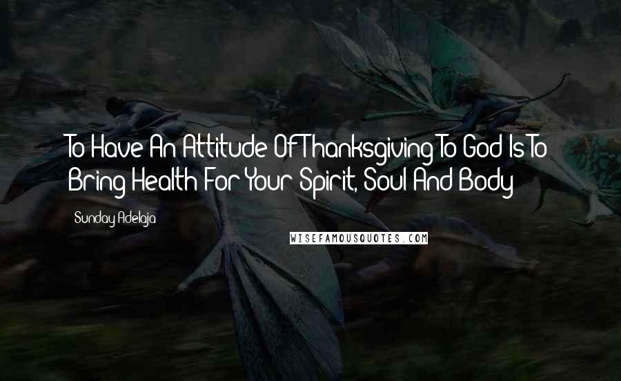 Sunday Adelaja Quotes: To Have An Attitude Of Thanksgiving To God Is To Bring Health For Your Spirit, Soul And Body