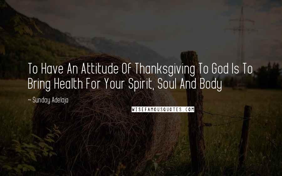 Sunday Adelaja Quotes: To Have An Attitude Of Thanksgiving To God Is To Bring Health For Your Spirit, Soul And Body