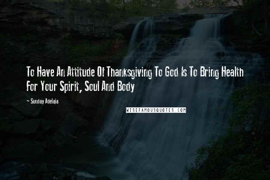 Sunday Adelaja Quotes: To Have An Attitude Of Thanksgiving To God Is To Bring Health For Your Spirit, Soul And Body