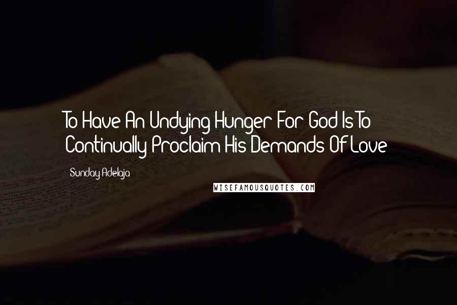 Sunday Adelaja Quotes: To Have An Undying Hunger For God Is To Continually Proclaim His Demands Of Love