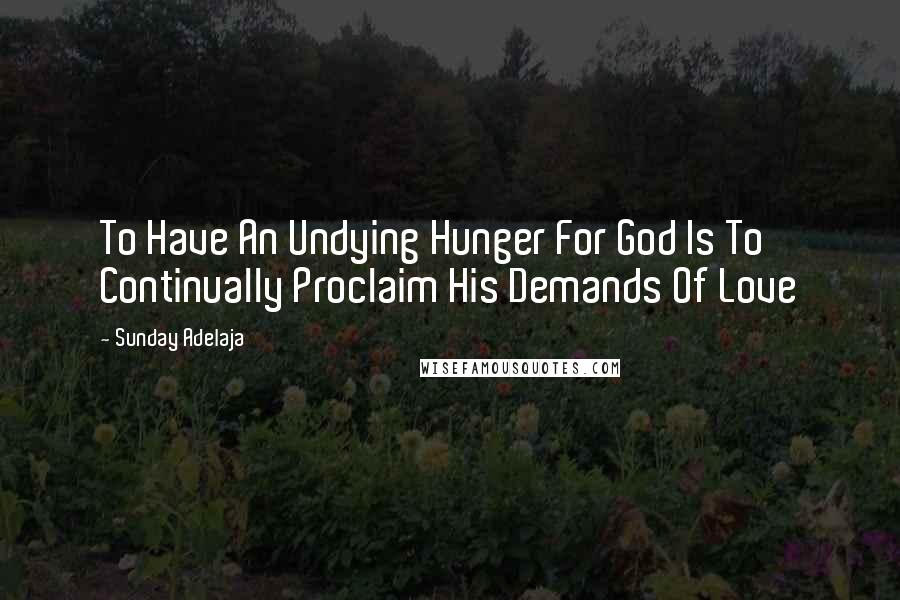 Sunday Adelaja Quotes: To Have An Undying Hunger For God Is To Continually Proclaim His Demands Of Love