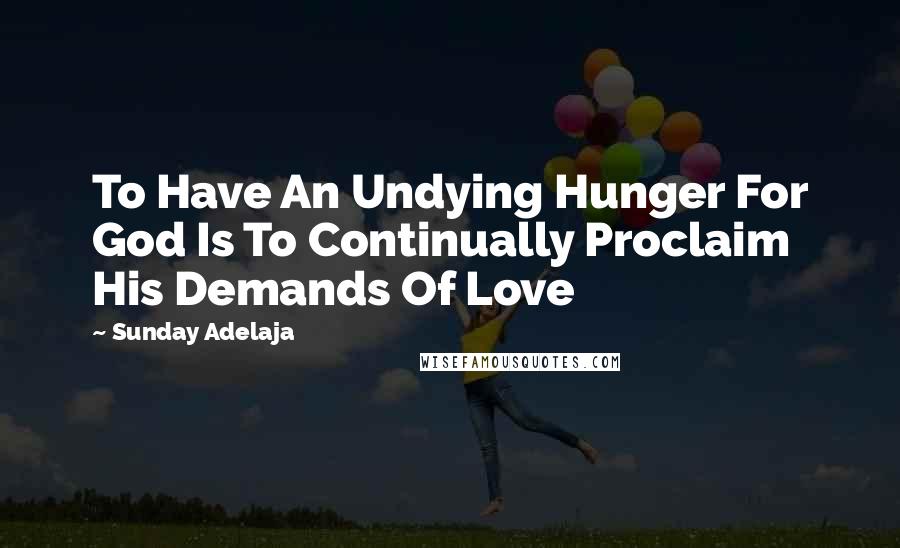 Sunday Adelaja Quotes: To Have An Undying Hunger For God Is To Continually Proclaim His Demands Of Love