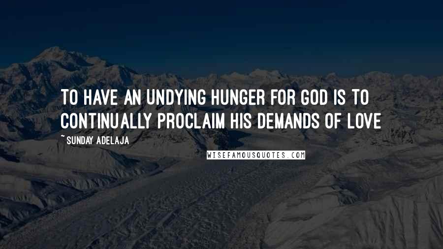 Sunday Adelaja Quotes: To Have An Undying Hunger For God Is To Continually Proclaim His Demands Of Love