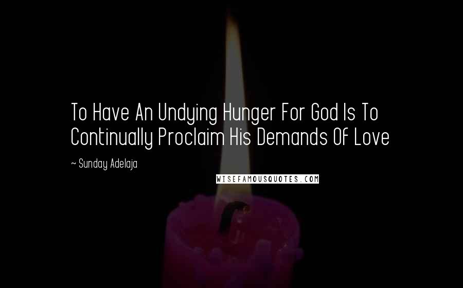 Sunday Adelaja Quotes: To Have An Undying Hunger For God Is To Continually Proclaim His Demands Of Love