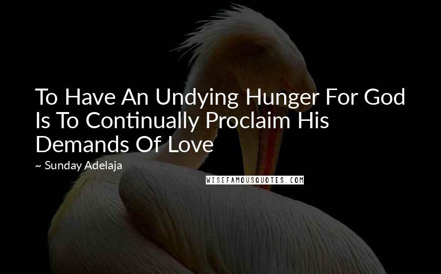 Sunday Adelaja Quotes: To Have An Undying Hunger For God Is To Continually Proclaim His Demands Of Love