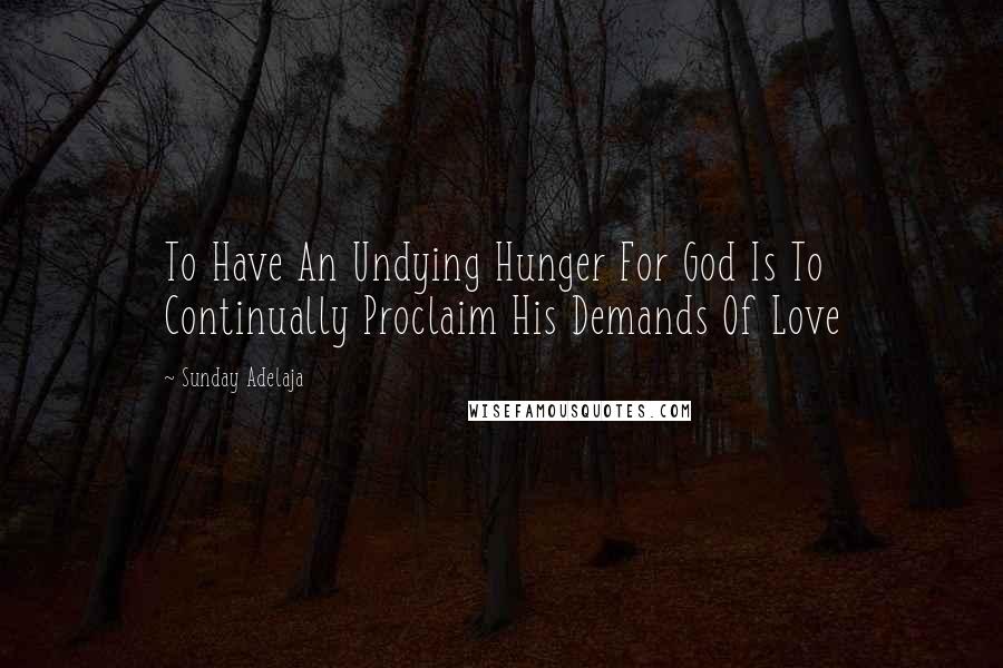 Sunday Adelaja Quotes: To Have An Undying Hunger For God Is To Continually Proclaim His Demands Of Love