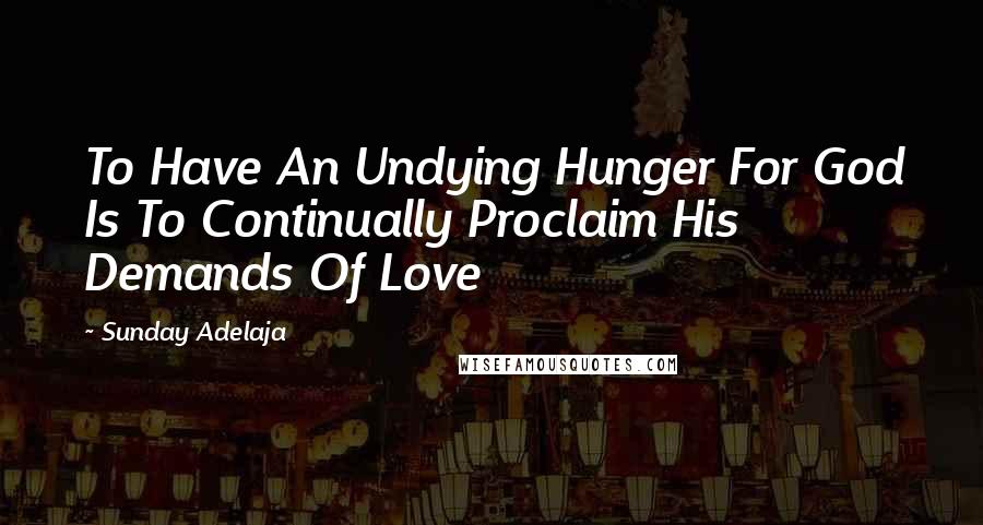 Sunday Adelaja Quotes: To Have An Undying Hunger For God Is To Continually Proclaim His Demands Of Love