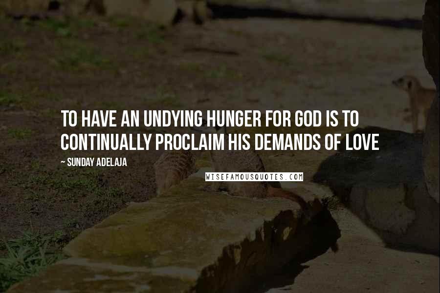 Sunday Adelaja Quotes: To Have An Undying Hunger For God Is To Continually Proclaim His Demands Of Love