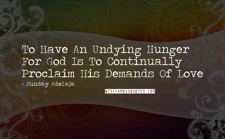 Sunday Adelaja Quotes: To Have An Undying Hunger For God Is To Continually Proclaim His Demands Of Love