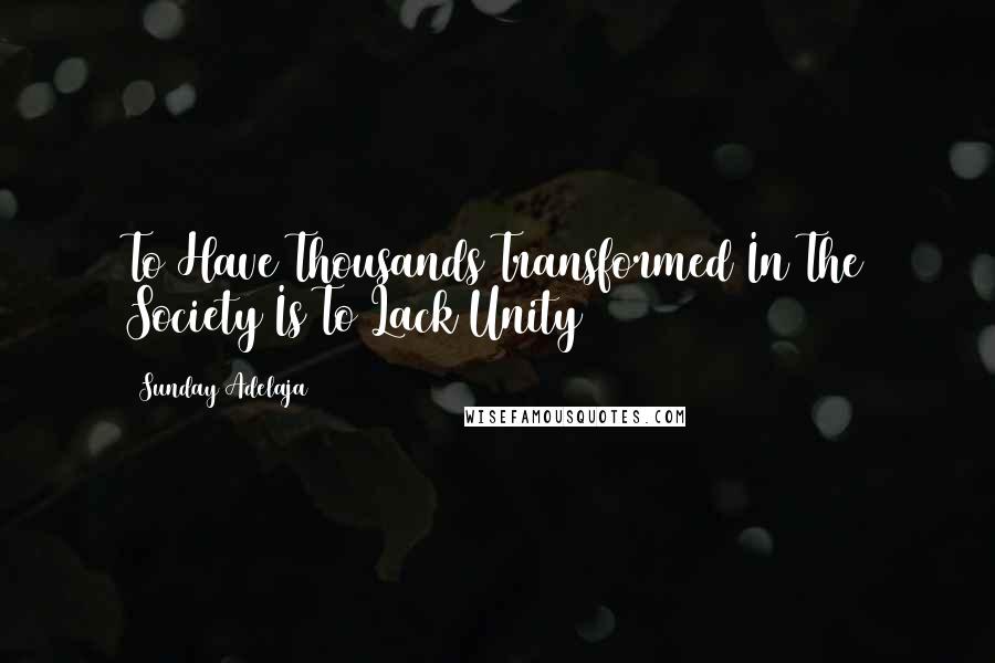 Sunday Adelaja Quotes: To Have Thousands Transformed In The Society Is To Lack Unity