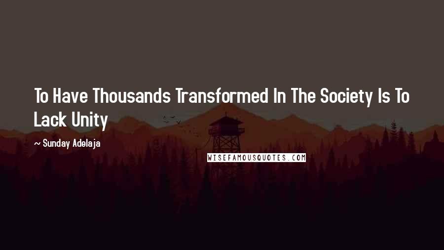 Sunday Adelaja Quotes: To Have Thousands Transformed In The Society Is To Lack Unity