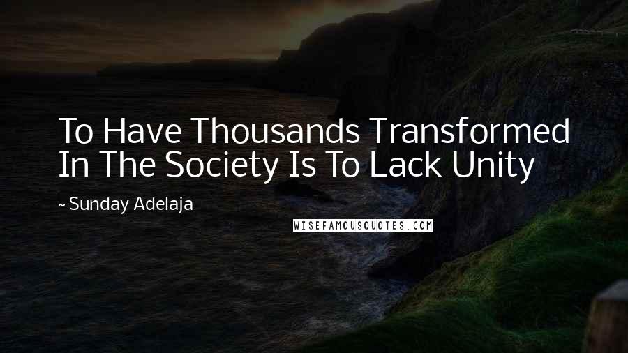 Sunday Adelaja Quotes: To Have Thousands Transformed In The Society Is To Lack Unity