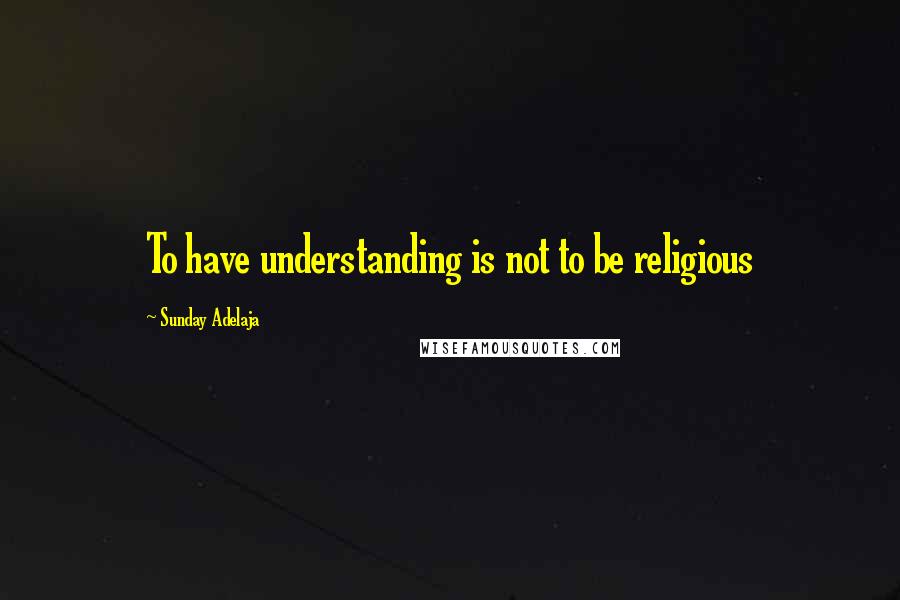 Sunday Adelaja Quotes: To have understanding is not to be religious